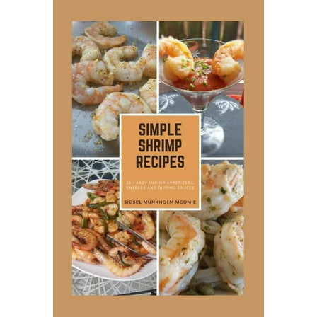 Simple Shrimp Recipes: 25   Easy Shrimp Appetizers, Entrees, and Dipping Sauces.