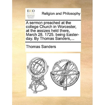 A Sermon Preached at the College Church in Worcester, at the Assizes Held There, March 28. 1725. Being Easter-Day. by Thomas Sanders,