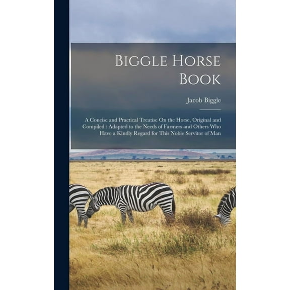 Biggle Horse Book: A Concise and Practical Treatise On the Horse, Original and Compiled: Adapted to the Needs of Farmers and Others Who Have a Kindly Regard for This Noble Servitor of Man (Hardcover)