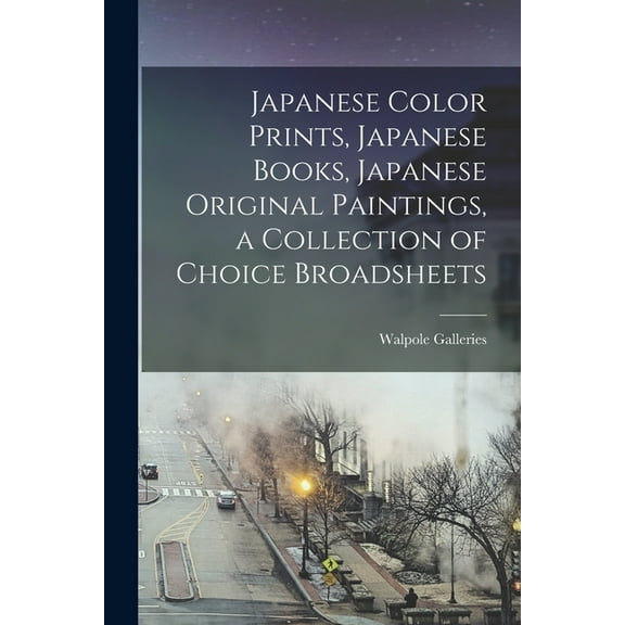 Japanese Color Prints, Japanese Books, Japanese Original Paintings, a Collection of Choice Broadsheets, (Paperback)