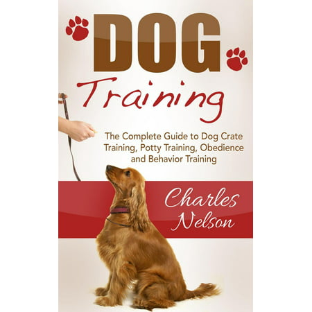 Dog Training: The Complete Guide to Dog Crate Training, Potty Training, Obedience and Behavior Training -