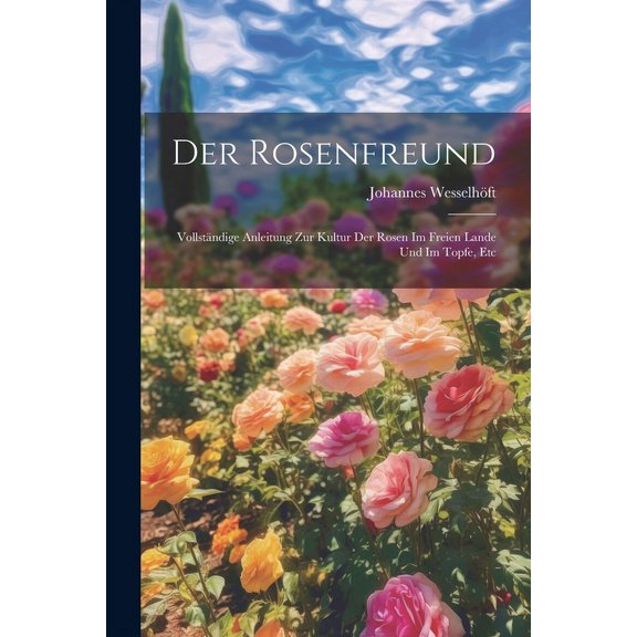 Der Rosenfreund : Vollständige Anleitung Zur Kultur Der Rosen Im Freien Lande Und Im Topfe, Etc (Paperback)