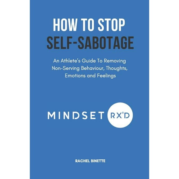 Mindset Rx'd How To Stop Self-Sabotaging: An Athlete's Guide To Removing Non-Serving Behaviour, Thoughts, Emotions and Feelings, Book 3, (Paperback)