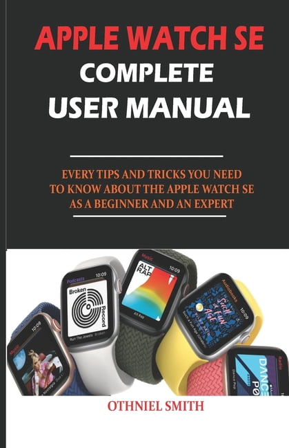 Apple Watch Se Complete User Manual : Every Tips and Tricks You Need to  Know about the Apple Watch Se as a Beginner and an Expert (Paperback) -  Walmart.com