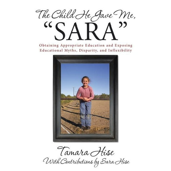 The Child He Gave Me, "Sara": Obtaining Appropriate Education and Exposing Educational Myths, Disparity, and Inflexibili, (Paperback)