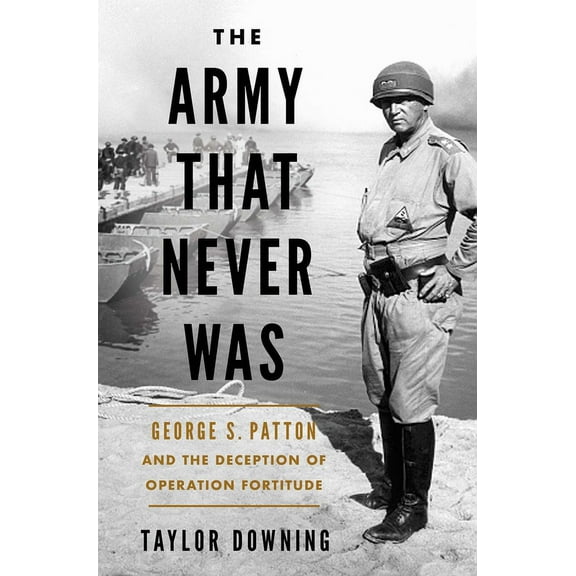 The Army That Never Was: George S. Patton and the Deception of Operation Fortitude, (Hardcover)