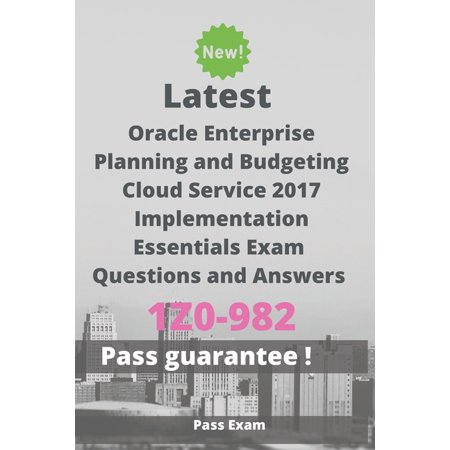 Latest Oracle Enterprise Planning and Budgeting Cloud Service 2017 Implementation Essentials Exam 1Z0-982 Questions and Answers: Guide for Real Exam (Paperback)