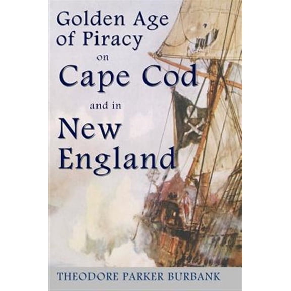 The Golden Age of Piracy on Cape Cod and in New England: The Golden Age of Piracy Actually Had Its Roots in New England and the Largest Pirate Treasur