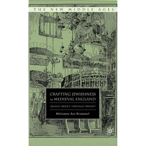 New Middle Ages Crafting Jewishness in Medieval England: Legally Absent, Virtually Present, (Hardcover)