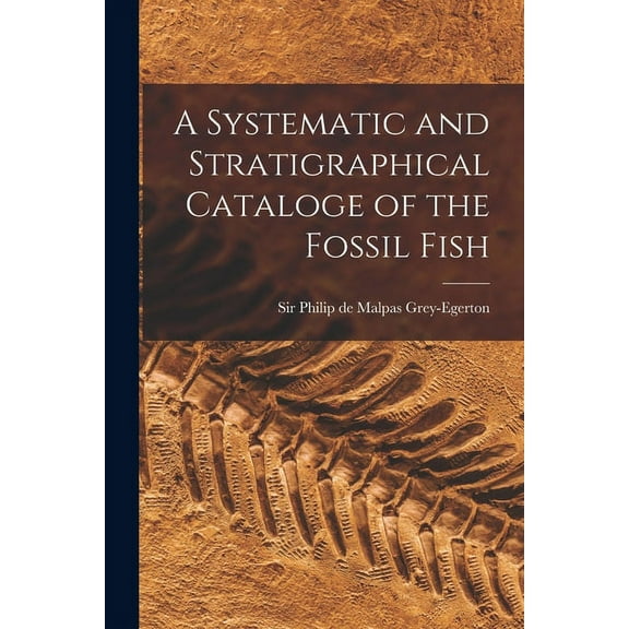 A Systematic and Stratigraphical Cataloge of the Fossil Fish (Paperback)
