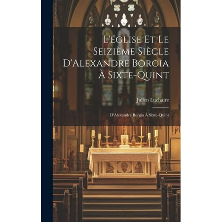 L église et le Seizième Siècle D Alexandre Borgia à Sixte-Quint: D Alexandre Borgia à Sixte-Quint (Hardcover)