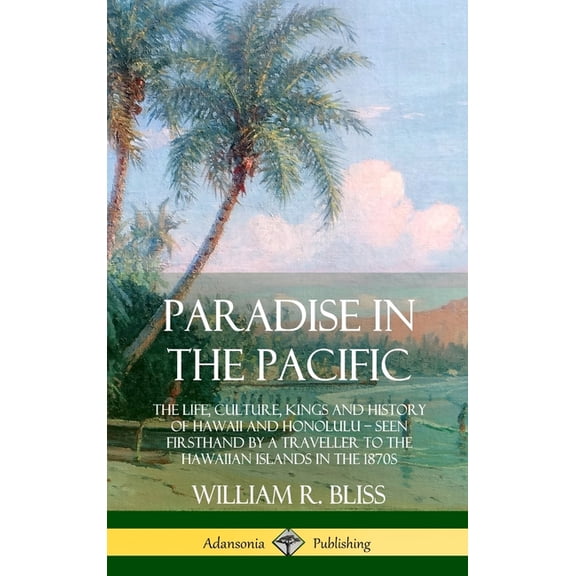 Paradise in the Pacific: The Life, Culture, Kings and History of Hawaii and Honolulu, Seen Firsthand by a Traveller to t, (Hardcover)