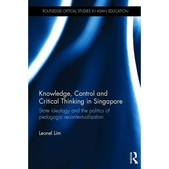Routledge Critical Studies in Asian Education: Knowledge, Control and Critical Thinking in Singapore: State ideology and the politics of pedagogic recontextualization (Hardcover)