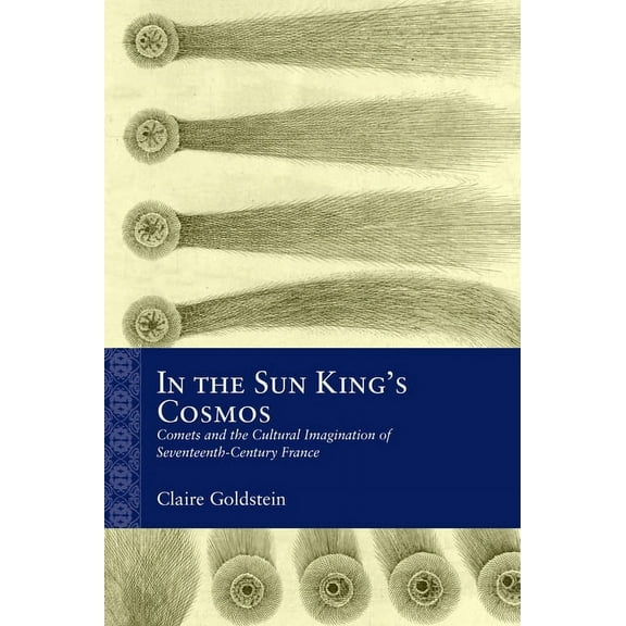 Rethinking the Early Modern In the Sun King's Cosmos: Comets and the Cultural Imagination of Seventeenth-Century France, (Hardcover)