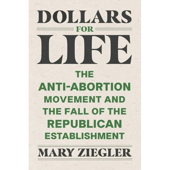Dollars for Life: The Anti-Abortion Movement and the Fall of the Republican Establishment, (Hardcover)