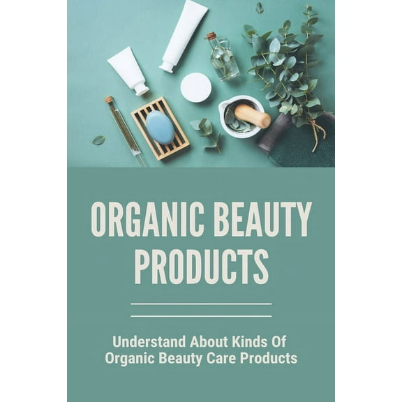 Organic Beauty Products : Understand About Kinds Of Organic Beauty Care Products: Natural Skin Care At Home (Paperback)
