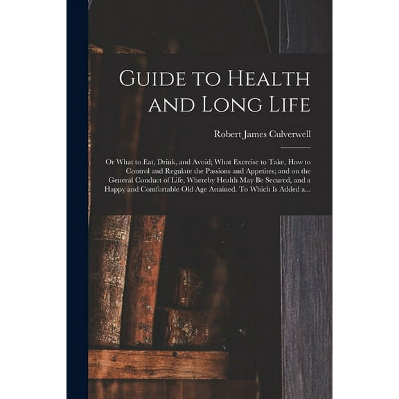 Guide to Health and Long Life : or What to Eat, Drink, and Avoid; What Exercise to Take, How to Control and Regulate the Passions and Appetites; and on the General Conduct of Life, Whereby Health May Be Secured, and a Happy and Comfortable Old Age... (Paperback)