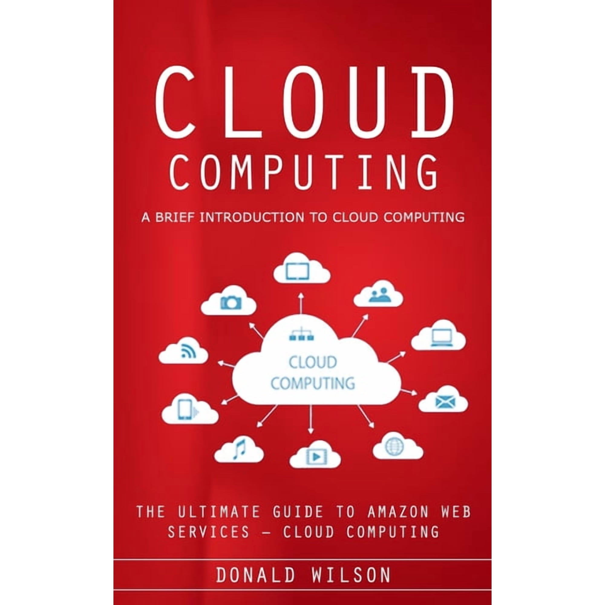 Cloud Computing: A Brief Introduction to Cloud Computing (The Ultimate Guide to Amazon Web Services - Cloud Computing), (Paperback)