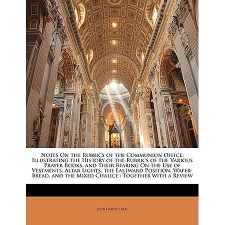 Notes on the Rubrics of the Communion Office : Illustrating the History of the Rubrics of the Various Prayer Books, and Their Bearing on the Use of Vestments, Altar Lights, the Eastward Position, Wafer-Bread, and the Mixed Chalice: Together with a
