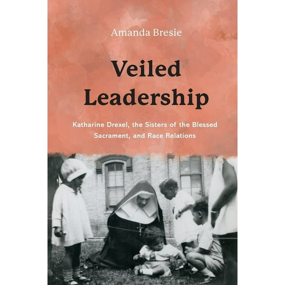 Veiled Leadership: Katharine Drexel, the Sisters of the Blessed Sacrament, and Race Relations, (Paperback)
