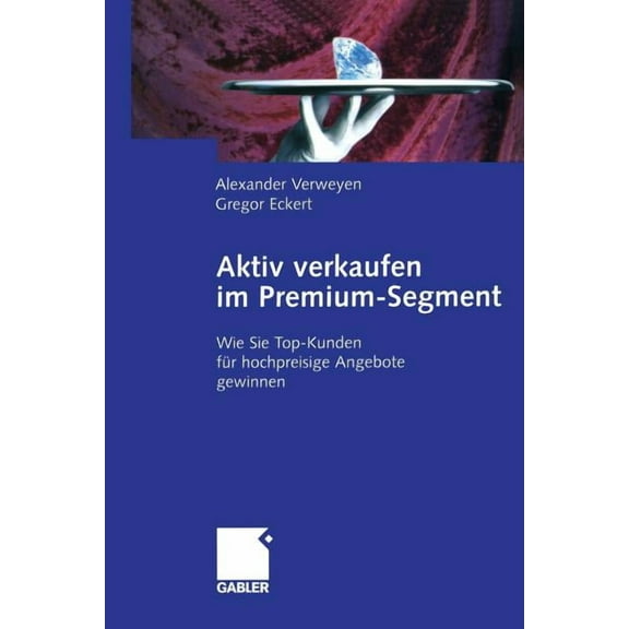 Aktiv Verkaufen Im Premium-Segment: Wie Sie Top-Kunden FÃ¼r Hochpreisige Angebote Gewinnen, (Paperback)