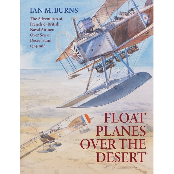 Floatplanes Over The Desert: The Adventures of French & British Naval Airmen Over Sea & Desert Sand 1914-1918, (Paperback)