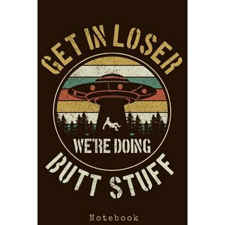 Get In Loser We're Doing Butt Stuff - Notebook : Funny Vintage UFO Alien Notebook To Write In Journal Diary Log Book (Best Way To Get A Butt)