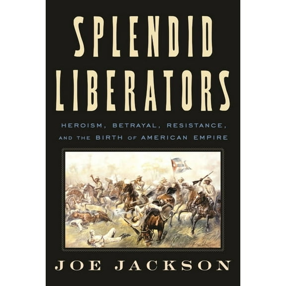 Splendid Liberators: Heroism, Betrayal, Resistance, and the Birth of American Empire, (Hardcover)