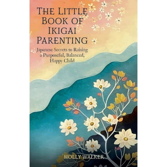 The Little Book of Ikigai Parenting: Japanese Secrets to Raising a Purposeful, Balanced, Happy Child, (Paperback)