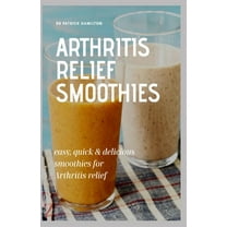 Arthritis Relief Smoothies: easy, quick and delicious smoothies for arthritis relief, (Paperback)