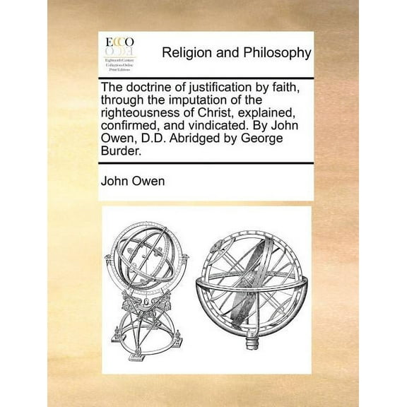 The Doctrine of Justification by Faith, Through the Imputation of the Righteousness of Christ, Explained, Confirmed, and Vindicated. by John Owen, D.D. Abridged by George Burder. (Paperback)
