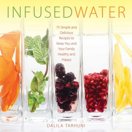 Infused Water: 75 Simple and Delicious Recipes to Keep You and Your Family Healthy and