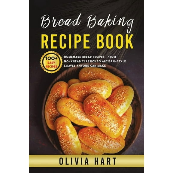 Bread Baking Recipe Book: 100  Easy-Homemade Bread Recipes-From No-Knead Classics to Artisan-Style Loaves Anyone Can Mak, (Paperback)