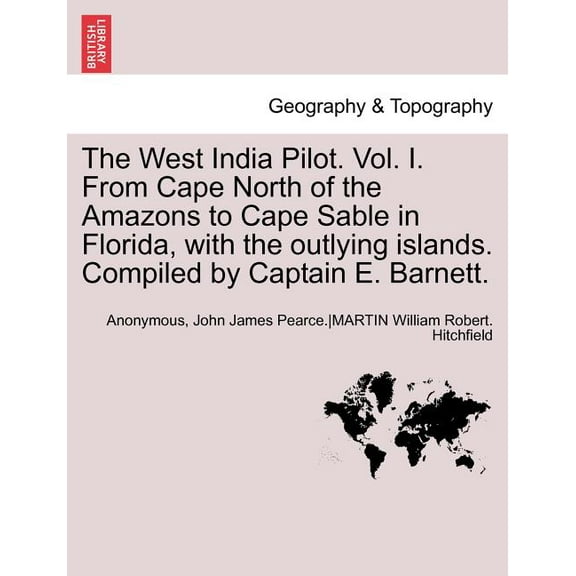 The West India Pilot. Vol. I. from Cape North of the Amazons to Cape Sable in Florida, with the Outlying Islands. Compiled by Captain E. Barnett. Vol. I, Fourth Edtion, Revised (Paperback)