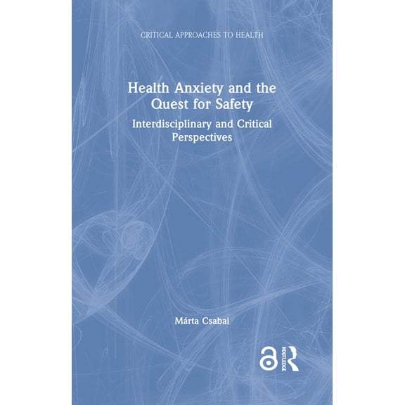Critical Approaches to Health Health Anxiety and the Quest for Safety: Interdisciplinary and Critical Perspectives, (Hardcover)