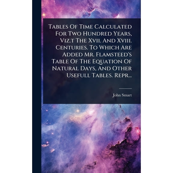 Tables Of Time Calculated For Two Hundred Years, Viz.t The Xvii. And Xviii. Centuries. To Which Are Added Mr. Flamsteed', (Hardcover)