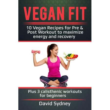 Vegan Fit: 10 Vegan Recipes for Pre and Post Workout, Maximize Energy and Recovery Plus 3 Calisthenic Workouts for Beginners - (The Best Pre Workout For Beginners)