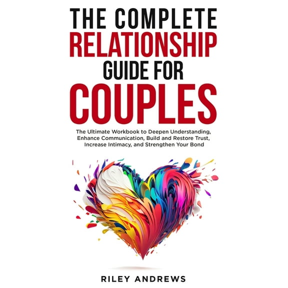 The Complete Relationship Guide for Couples: The Ultimate Workbook to Deepen Understanding, Enhance Communication, Build, (Paperback)
