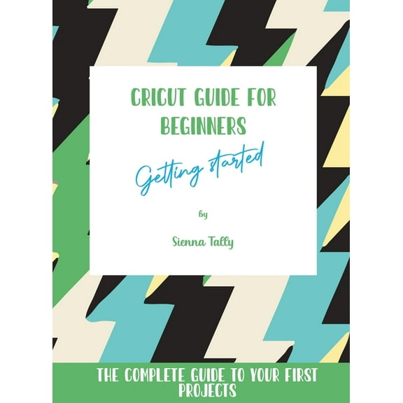 Cricut Guide For Beginners: Getting Started! The Complete Guide To Your First Projects, (Hardcover)