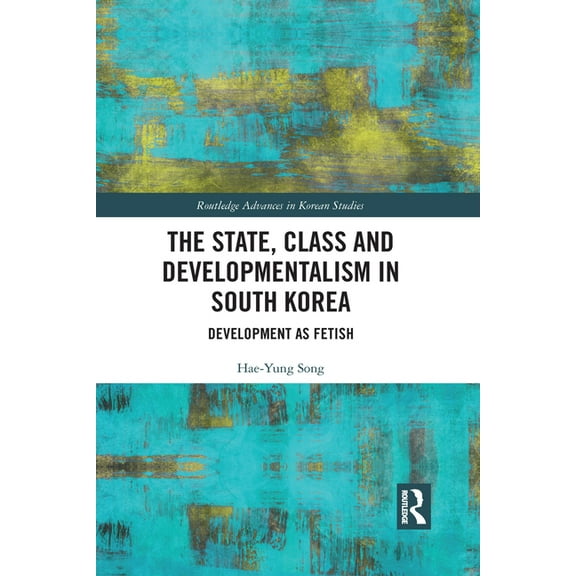Routledge Advances in Korean Studies The State, Class and Developmentalism in South Korea: Development as Fetish, (Paperback)