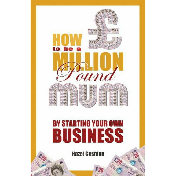 How to Be a Million Pound Mum : By Starting Your Own Business