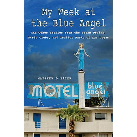 My Week at the Blue Angel : And Other Stories from the Storm Drains, Strip Clubs, and Trailer Parks of Las