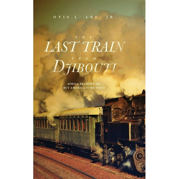 The Last Train From Djibouti: Africa Beckons Me, But America is My Home, (Hardcover)