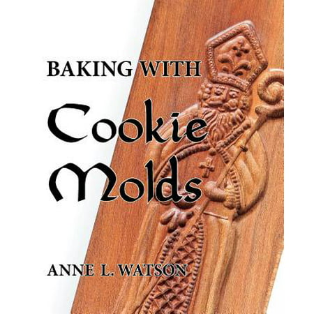 Baking with Cookie Molds : Secrets and Recipes for Making Amazing Handcrafted Cookies for Your Christmas, Holiday, Wedding, Tea, Party, Swap, Exchange, or Everyday