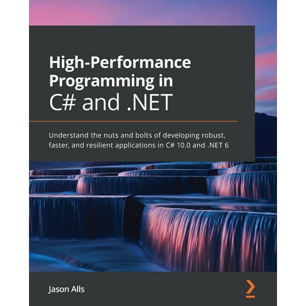 High-Performance Programming in C# and .NET : Understand the nuts and bolts of developing robust, faster, and resilient applications in C# 10.0 and ...