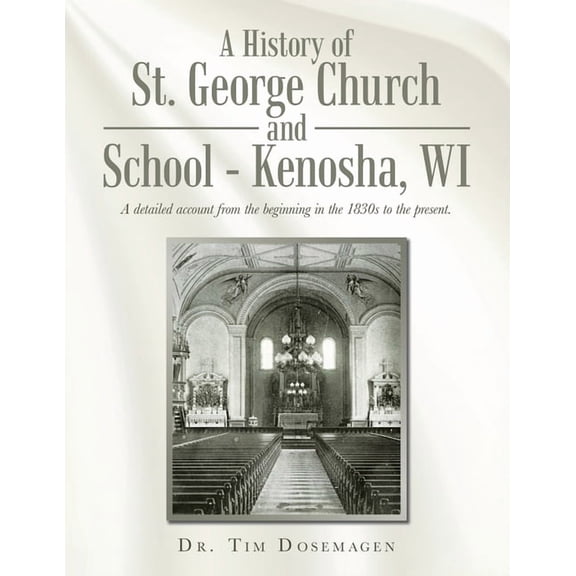 A History of St. George Church and School - Kenosha, WI: A detailed account from the beginning in the 1830s to the prese, (Paperback)