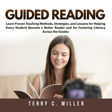 Guided Reading: Learn Proven Teaching Methods, Strategies, and Lessons for Helping Every Student Become a Better Reader and for Fostering Literacy Across the Grades -
