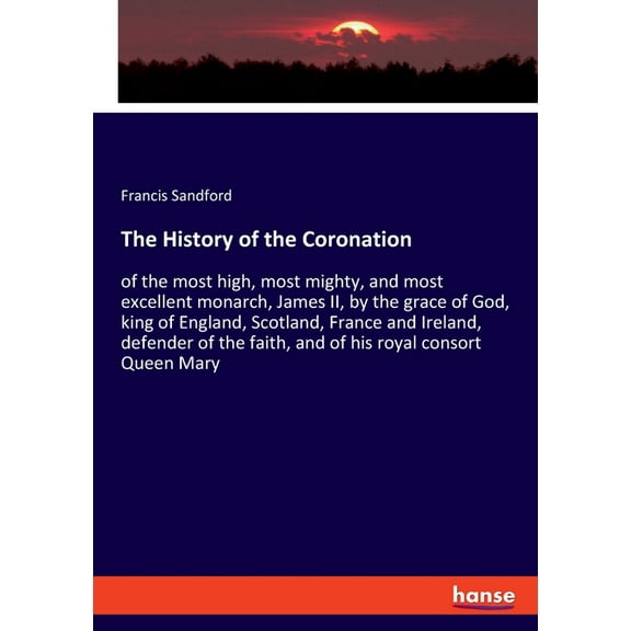 The History of the Coronation: of the most high, most mighty, and most excellent monarch, James II, by the grace of God,, (Paperback)