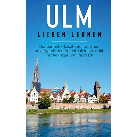 Ulm lieben lernen: Der perfekte ReisefÃ¼hrer fÃ¼r einen unvergesslichen Aufenthalt in Ulm inkl. Insider-Tipps und Packlist, (Paperback)