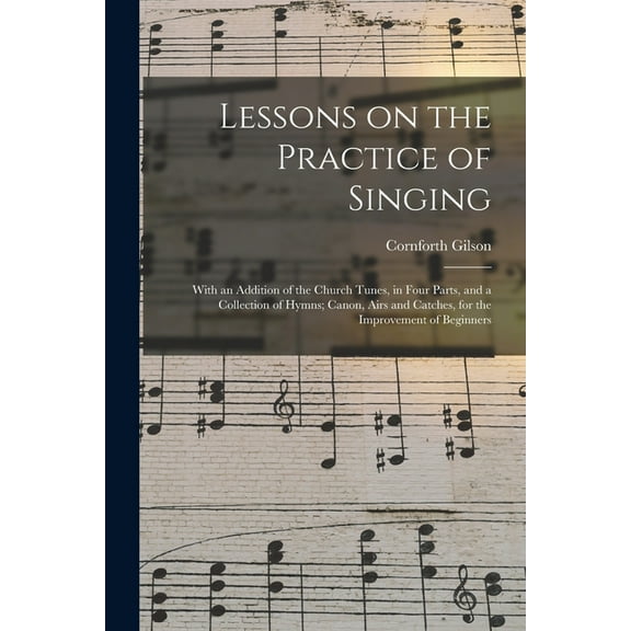 Lessons on the Practice of Singing : With an Addition of the Church Tunes, in Four Parts, and a Collection of Hymns; Canon, Airs and Catches, for the Improvement of Beginners (Paperback)